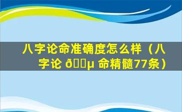 八字论命准确度怎么样（八字论 🌵 命精髓77条）